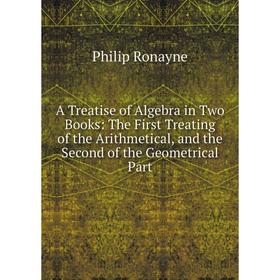 

Книга A Treatise of Algebra in Two Books: The First Treating of the Arithmetical, and the Second of the Geometrical Part