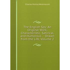 

Книга The English Spy: An Original Work, Characteristic, Satirical, and Humorous.: Drawn from the Life, Volume 2