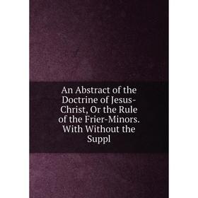 

Книга An Abstract of the Doctrine of Jesus-Christ, Or the Rule of the Frier-Minors. With Without the Suppl