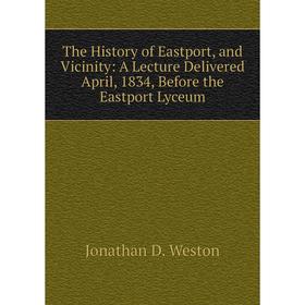 

Книга The History of Eastport, and Vicinity: A Lecture Delivered April, 1834, Before the Eastport Lyceum