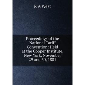 

Книга Proceedings of the National Tariff Convention: Held at the Cooper Institute, New York, November 29 and 30, 1881