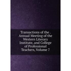 

Книга Transactions of the. Annual Meeting of the Western Literary Institute, and College of Professional Teachers, Volume 7