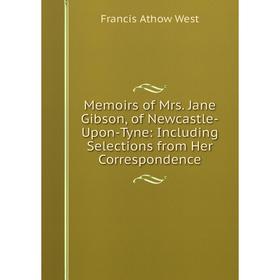 

Книга Memoirs of Mrs Jane Gibson, of Newcastle-Upon-Tyne: Including Selections from Her Correspondence