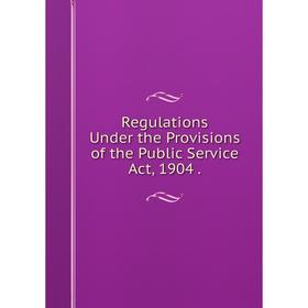 

Книга Regulations Under the Provisions of the Public Service Act, 1904.