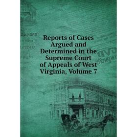 

Книга Reports of Cases Argued and Determined in the Supreme Court of Appeals of West Virginia, Volume 7