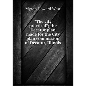 

Книга The city practical; the Decatur plan made for the City plan commission of Decatur, Illinois