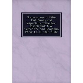 

Книга Some account of the Park family and especially of the Rev. Joseph Park, M.A., 1705-1777, and Benjamin Parke, L.L. D., 1801-1882