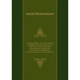 

Книга Bauernpredigten: Die Auch Manche Stadtleute Brauchen Können, Auf Alle Sonn- Und Festtage Des Kirchenjahres, Zugleich Ein Hausbuch Für's Katholis