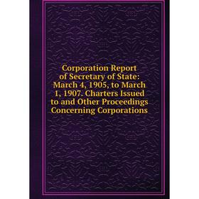 

Книга Corporation Report of Secretary of State: March 4, 1905, to March 1, 1907. Charters Issued to and Other Proceedings Concerning Corporations