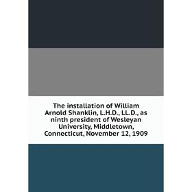 

Книга The installation of William Arnold Shanklin, L.H.D., LL.D., as ninth president of Wesleyan University, Middletown, Connecticut, November 12, 190