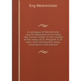 

Книга A catalogue of Westminster records deposited at the town hall, Caxton street, in the custody of the vestry of St. Margaret St. John, with intr