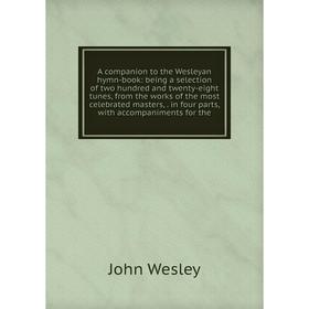 

Книга A companion to the Wesleyan hymn-book: being a selection of two hundred and twenty-eight tunes, from the works of the most celebrated masters,.