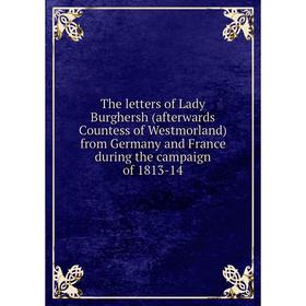 

Книга The letters of Lady Burghersh (afterwards Countess of Westmorland) from Germany and France during the campaign of 1813-14