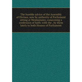 

Книга The humble advice of the Assembly of Divines, now by authority of Parliament sitting at Westminster, concerning a confession of faith: with the.