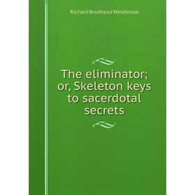 

Книга The eliminator; or, Skeleton keys to sacerdotal secrets