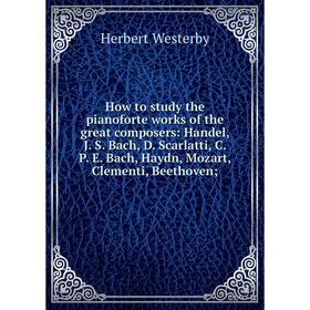 

Книга How to study the pianoforte works of the great composers: Handel, J. S. Bach, D. Scarlatti, C. P. E. Bach, Haydn, Mozart, Clementi, Beethoven