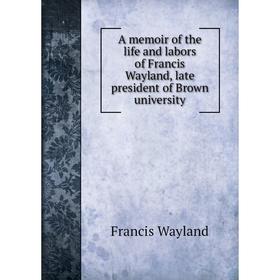 

Книга A memoir of the life and labors of Francis Wayland, late president of Brown university