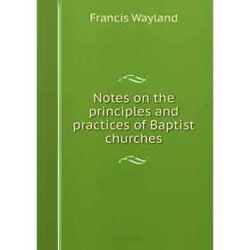 

Книга Notes on the principles and practices of Baptist churches