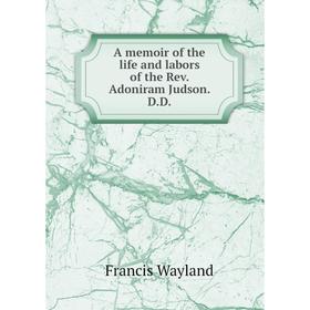 

Книга A memoir of the life and labors of the Rev. Adoniram Judson. D.D.