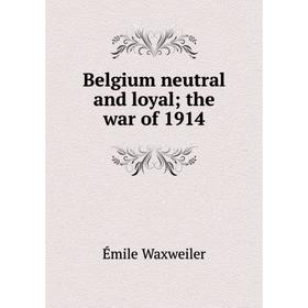

Книга Belgium neutral and loyal; the war of 1914