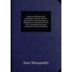 

Книга Oeuvres Poétiques De Philippe De Remi, Sire de Beaumanoir: Introduction La Manekine Le Roman En Prose De La Manekine Par Jean Wauquelin