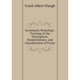 

Книга Systematic Pomology: Treating of the Description, Nomenclature, and Classification of Fruits