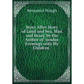 

Книга Story After Story of Land and Sea, Man and Beast, by the Author of 'sunday Evenings with My Children'.