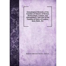 

Книга Genealogical Memoirs of the Families of Chester of Bristol, Barton Regis, London, and Almondsbury: And Also of the Families of Astry of London,