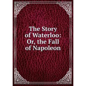 

Книга The Story of Waterloo: Or, the Fall of Napoleon