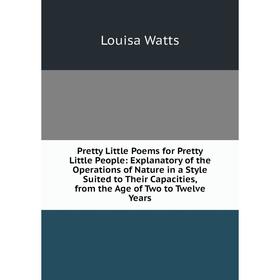 

Книга Pretty Little Poems for Pretty Little People: Explanatory of the Operations of Nature in a Style Suited to Their Capacities, from the Age of Two