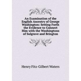 

Книга An Examination of the English Ancestry of George Washington: Setting Forth the Evidence to Connect Him with the Washingtons of Sulgrave and Brin