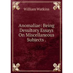 

Книга Anomaliae: Being Desultory Essays On Miscellaneous Subjects.