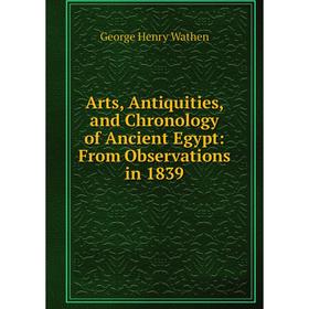

Книга Arts, Antiquities, and Chronology of Ancient Egypt: From Observations in 1839