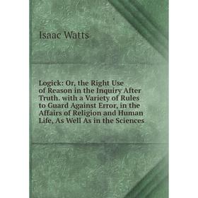 

Книга Logick: or the Right Use of Reason in the Inquiry After Truth with a Variety of Rules to Guard Against Error, in the Affairs of Religion and Hum