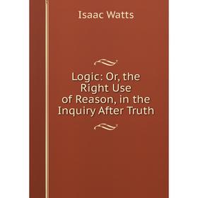 

Книга Logic: or the Right Use of Reason, in the Inquiry After Truth