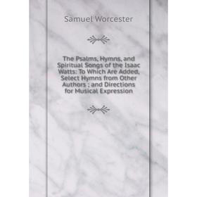 

Книга The Psalms, Hymns, and Spiritual Songs of the Isaac Watts: To Which Are Added, Select Hymns from Other Authors; and Directions for Musical Expre