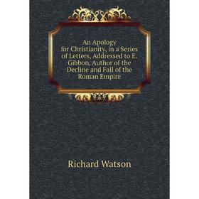 

Книга An Apology for Christianity, in a Series of Letters, Addressed to E. Gibbon, Author of the Decline and Fall of the Roman Empire