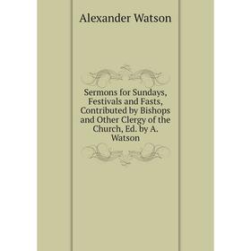 

Книга Sermons for Sundays, Festivals and Fasts, Contributed by Bishops and Other Clergy of the Church, Ed. by A. Watson