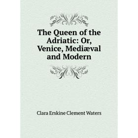 

Книга The Queen of the Adriatic: Or, Venice, Mediæval and Modern