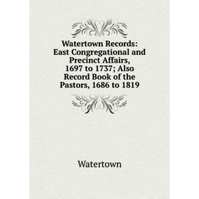 

Книга Watertown Records: East Congregational and Precinct Affairs, 1697 to 1737; Also Record Book of the Pastors, 1686 to 1819