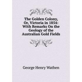 

Книга The Golden Colony, Or, Victoria in 1854: With Remarks On the Geology of the Australian Gold Fields