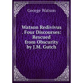 

Книга Watson Redivivus. Four Discourses: Rescued from Obscurity by J.M. Gutch