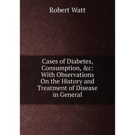 

Книга Cases of Diabetes, Consumption, &c: With Observations On the History and Treatment of Disease in General