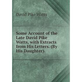 

Книга Some Account of the Late David Pike Watts, with Extracts from His Letters. (By His Daughter).