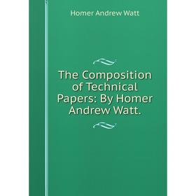 

Книга The Composition of Technical Papers: By Homer Andrew Watt.