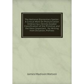 

Книга The National Elementary Speller: A Critical Work On Pronunciation Embracing a Strictly Graded Classification of the Primitive and the More Impor