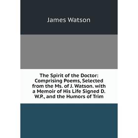 

Книга The Spirit of the Doctor: Comprising Poems, Selected from the Ms. of J. Watson. with a Memoir of His Life Signed D.W.P., and the Humors of Trim