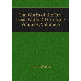 

Книга The Works of the Rev. Isaac Watts D.D. in Nine Volumes, Volume 6