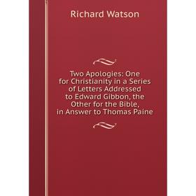 

Книга Two Apologies: One for Christianity in a Series of Letters Addressed to Edward Gibbon, the Other for the Bible, in Answer to Thomas Paine