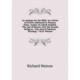 

Книга An Apology for the Bible: In a Series of Letters Addressed to Thomas Paine, Author of a Book Entitled, The Age of Reason, Part the Second, Being